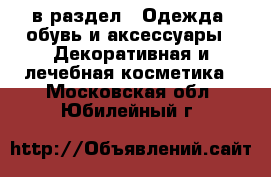  в раздел : Одежда, обувь и аксессуары » Декоративная и лечебная косметика . Московская обл.,Юбилейный г.